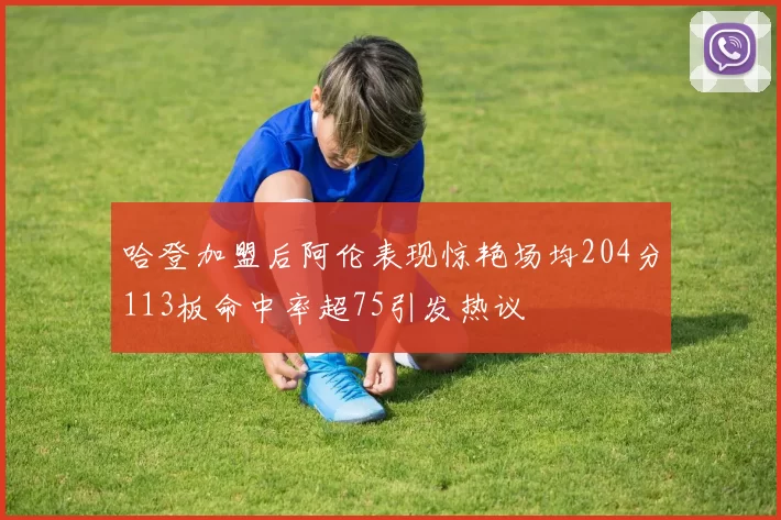 哈登加盟后阿伦表现惊艳场均204分113板命中率超75引发热议
