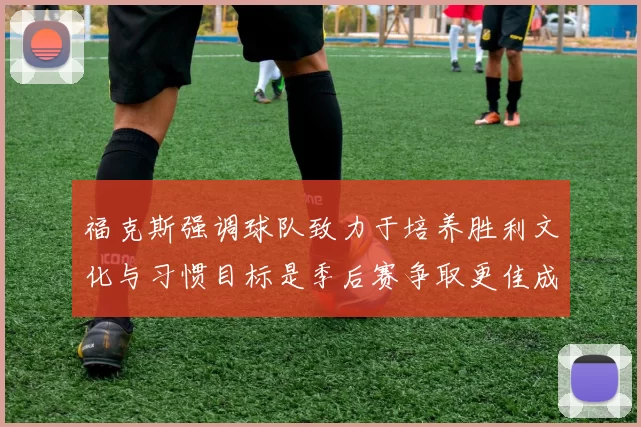 福克斯强调球队致力于培养胜利文化与习惯目标是季后赛争取更佳成绩