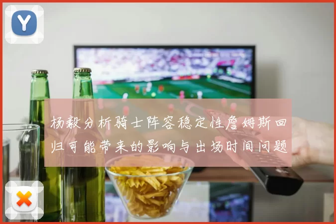 杨毅分析骑士阵容稳定性詹姆斯回归可能带来的影响与出场时间问题