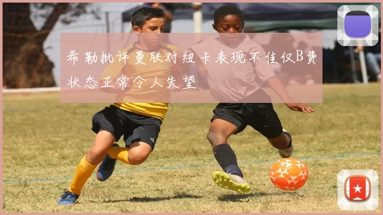 希勒批评曼联对纽卡表现不佳仅B费状态正常令人失望