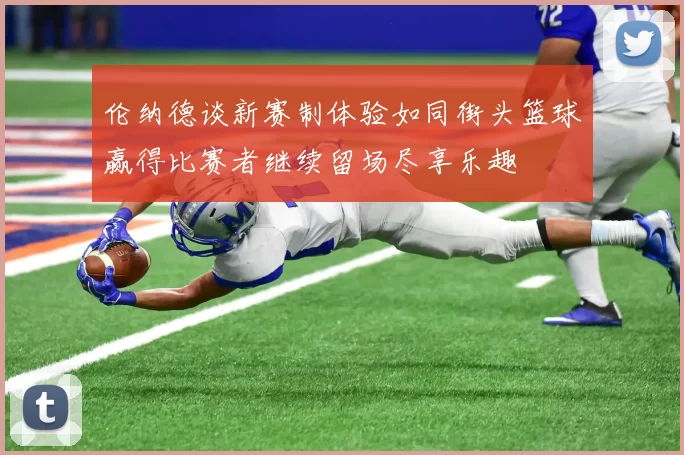 伦纳德谈新赛制体验如同街头篮球赢得比赛者继续留场尽享乐趣