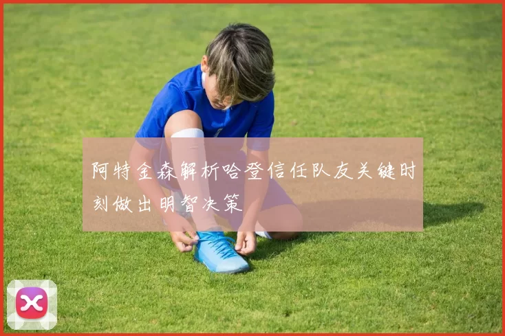 阿特金森解析哈登信任队友关键时刻做出明智决策