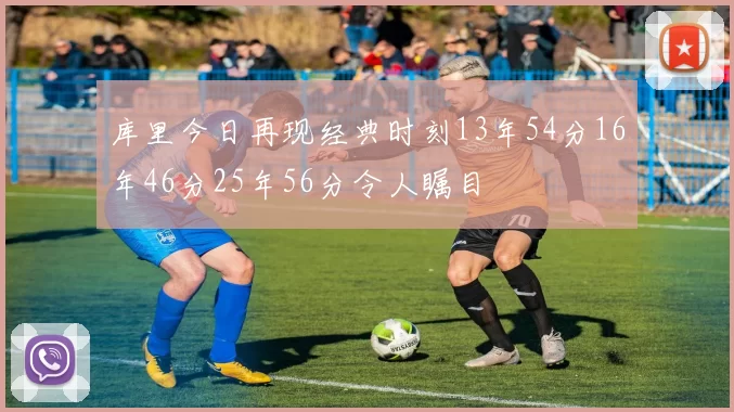 库里今日再现经典时刻13年54分16年46分25年56分令人瞩目