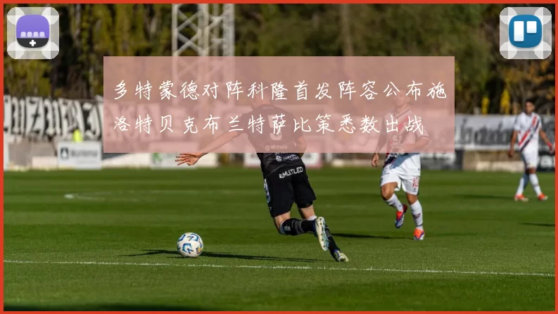 多特蒙德对阵科隆首发阵容公布施洛特贝克布兰特萨比策悉数出战