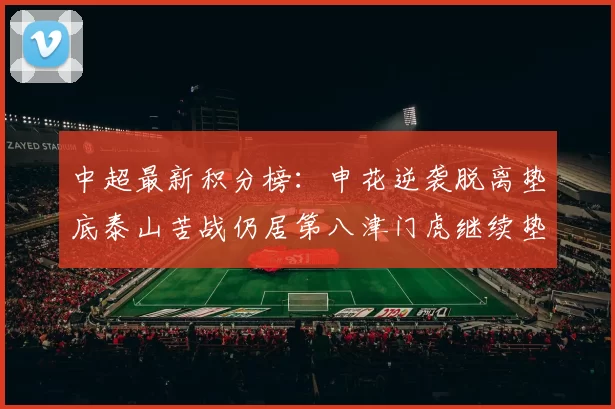 中超最新积分榜：申花逆袭脱离垫底泰山苦战仍居第八津门虎继续垫底陷入困境