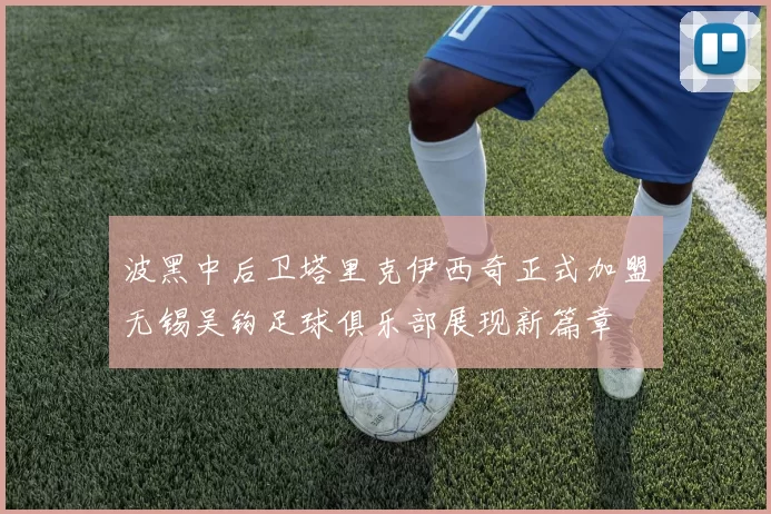 波黑中后卫塔里克伊西奇正式加盟无锡吴钩足球俱乐部展现新篇章