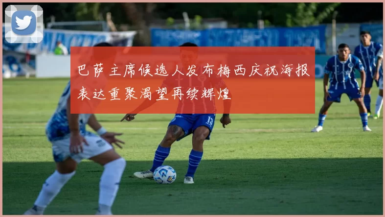 巴萨主席候选人发布梅西庆祝海报表达重聚渴望再续辉煌