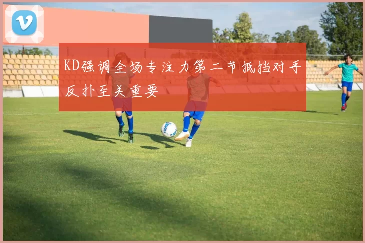 KD强调全场专注力第二节抵挡对手反扑至关重要