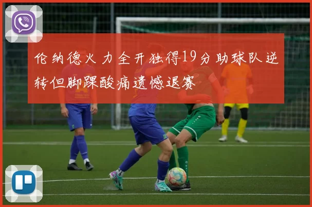 伦纳德火力全开独得19分助球队逆转但脚踝酸痛遗憾退赛