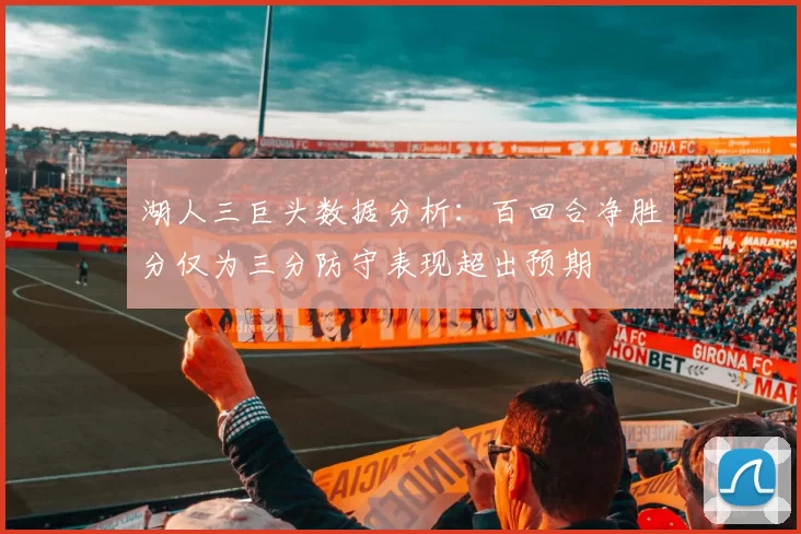 湖人三巨头数据分析：百回合净胜分仅为三分防守表现超出预期