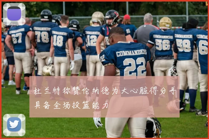 杜兰特称赞伦纳德为大心脏得分手具备全场投篮能力