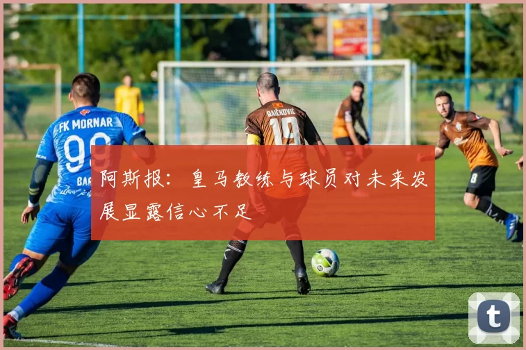 阿斯报：皇马教练与球员对未来发展显露信心不足