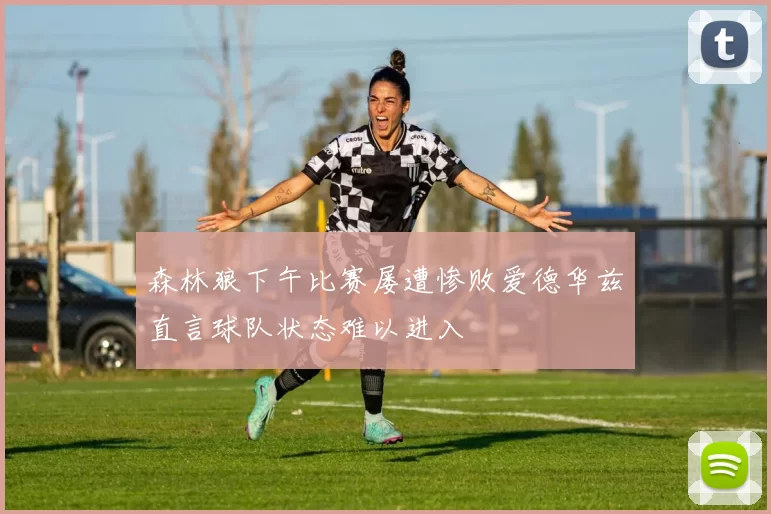 森林狼下午比赛屡遭惨败爱德华兹直言球队状态难以进入