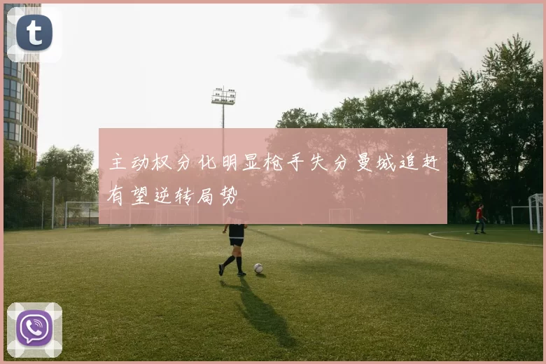 主动权分化明显枪手失分曼城追赶有望逆转局势