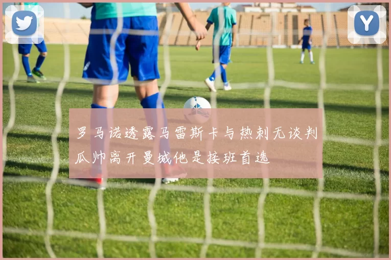 罗马诺透露马雷斯卡与热刺无谈判瓜帅离开曼城他是接班首选