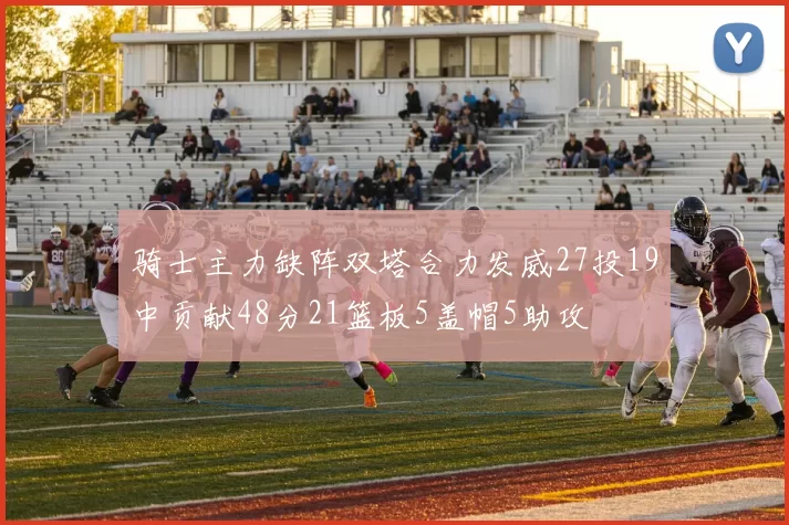 骑士主力缺阵双塔合力发威27投19中贡献48分21篮板5盖帽5助攻
