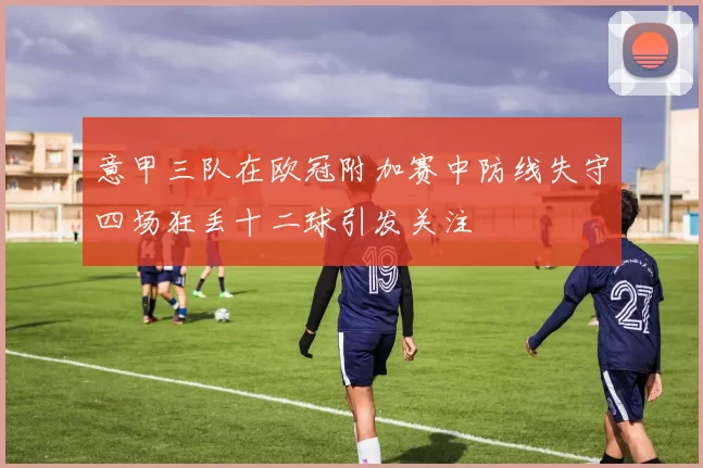 意甲三队在欧冠附加赛中防线失守四场狂丢十二球引发关注