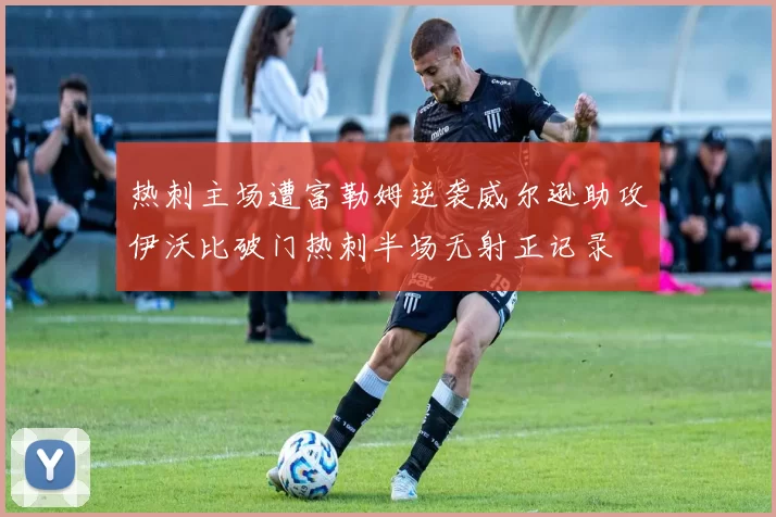 热刺主场遭富勒姆逆袭威尔逊助攻伊沃比破门热刺半场无射正记录