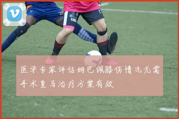 医学专家评估姆巴佩膝伤情况无需手术皇马治疗方案有效
