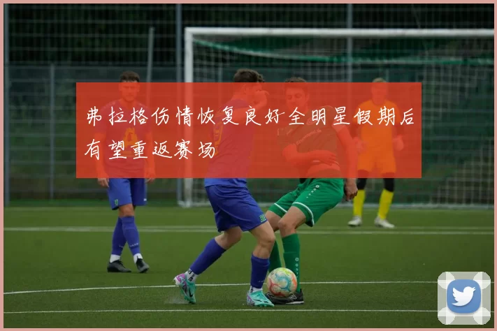 弗拉格伤情恢复良好全明星假期后有望重返赛场