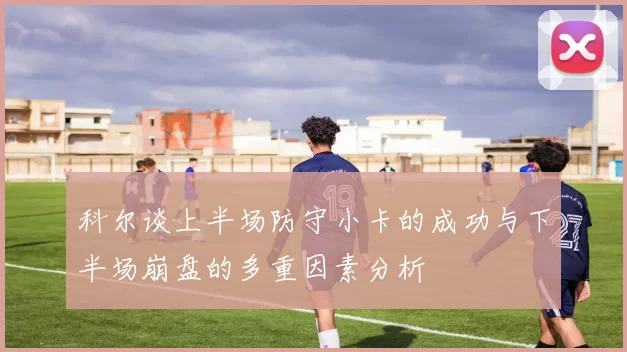 科尔谈上半场防守小卡的成功与下半场崩盘的多重因素分析