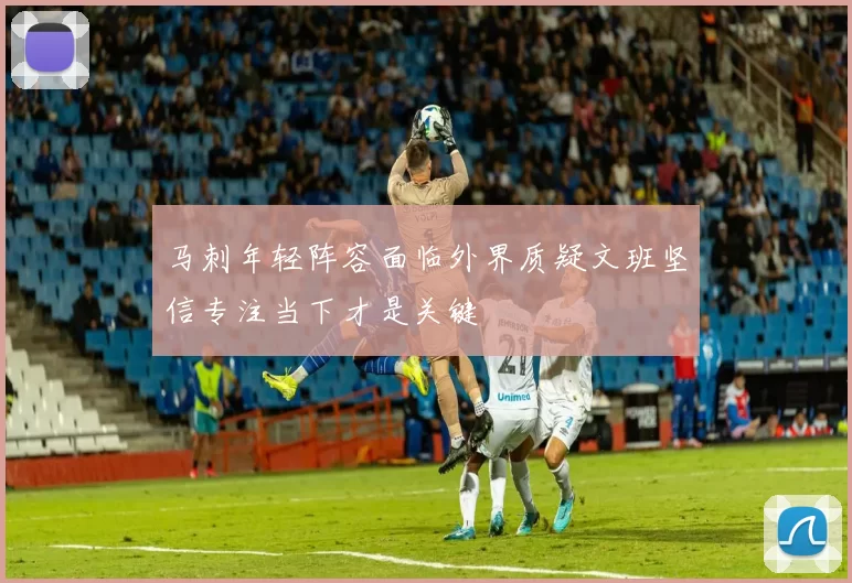 马刺年轻阵容面临外界质疑文班坚信专注当下才是关键