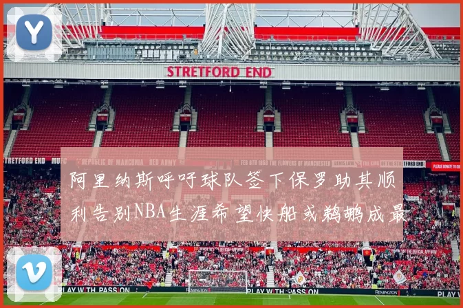 阿里纳斯呼吁球队签下保罗助其顺利告别NBA生涯希望快船或鹈鹕成最佳选择