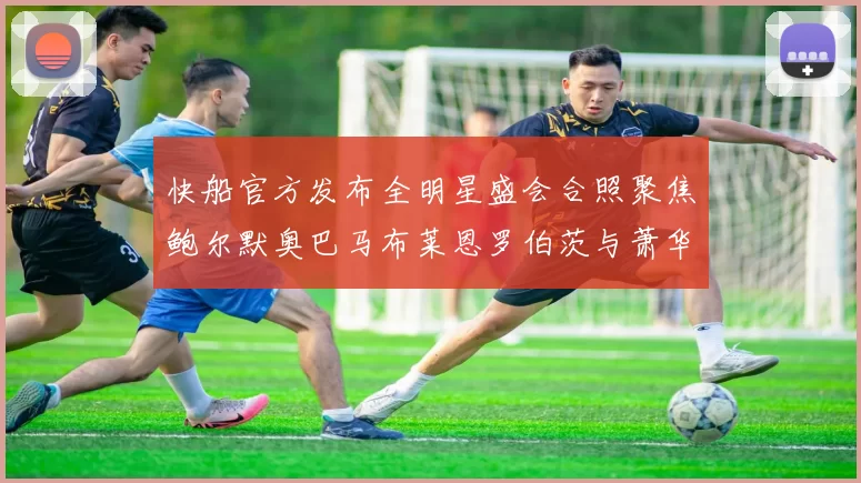 快船官方发布全明星盛会合照聚焦鲍尔默奥巴马布莱恩罗伯茨与萧华同框亮相