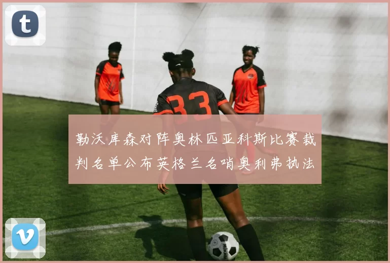 勒沃库森对阵奥林匹亚科斯比赛裁判名单公布英格兰名哨奥利弗执法引关注
