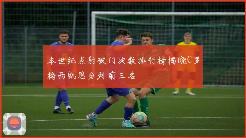本世纪点射破门次数排行榜揭晓C罗梅西凯恩分列前三名