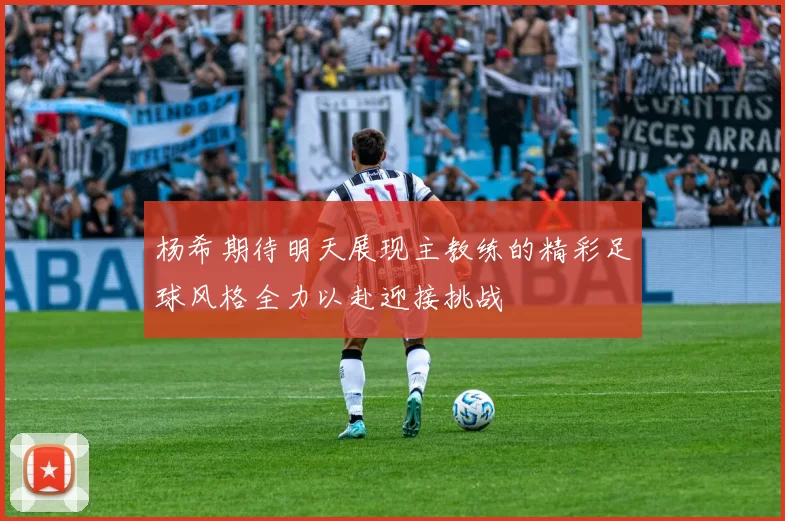 杨希期待明天展现主教练的精彩足球风格全力以赴迎接挑战