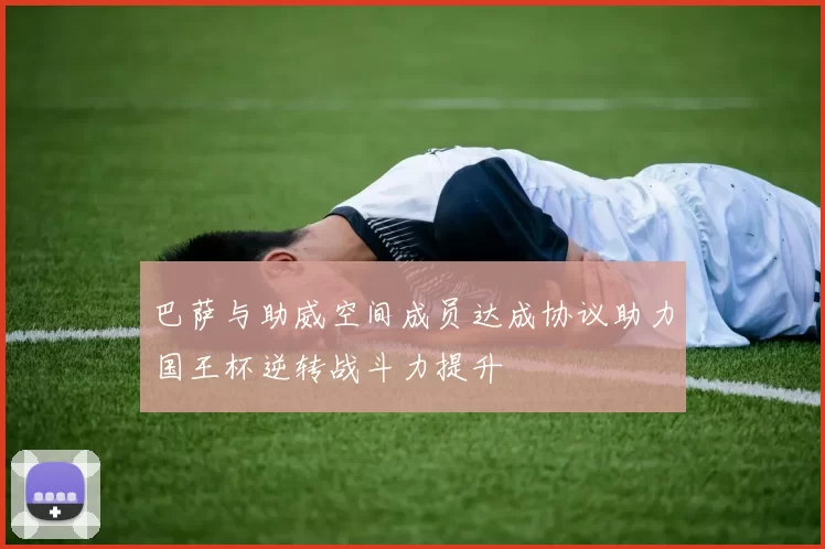 巴萨与助威空间成员达成协议助力国王杯逆转战斗力提升