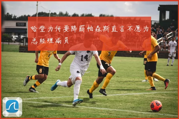 哈登为何要降薪帕森斯直言不愿为总经理减负