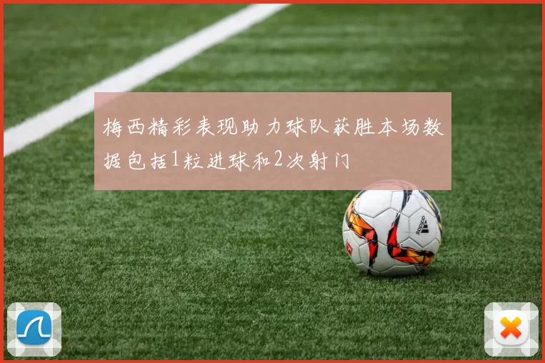 梅西精彩表现助力球队获胜本场数据包括1粒进球和2次射门