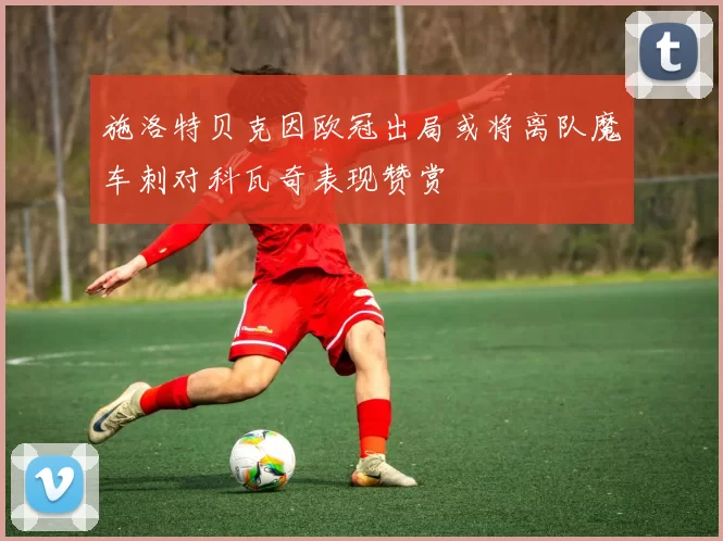 施洛特贝克因欧冠出局或将离队魔车刺对科瓦奇表现赞赏