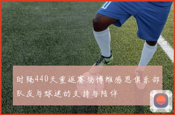 时隔440天重返赛场博维感恩俱乐部队友与球迷的支持与陪伴