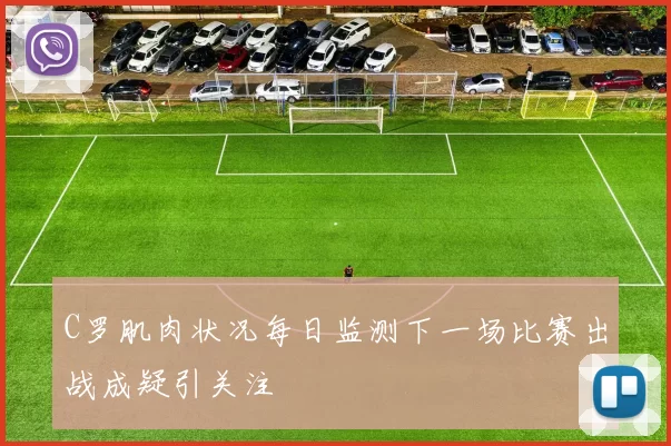 C罗肌肉状况每日监测下一场比赛出战成疑引关注