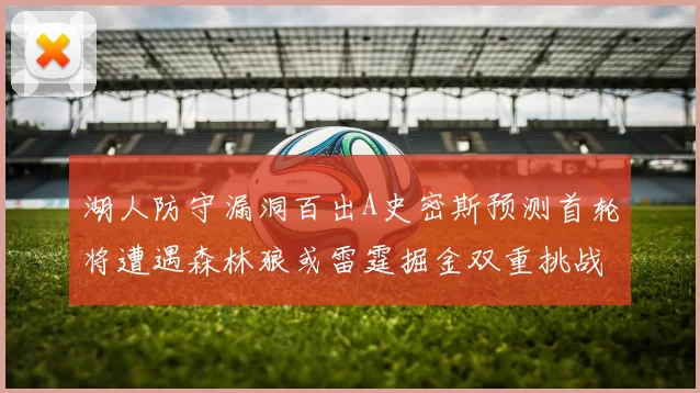 湖人防守漏洞百出A史密斯预测首轮将遭遇森林狼或雷霆掘金双重挑战